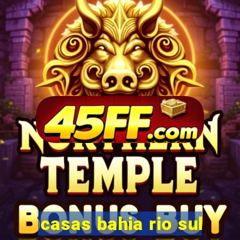 casas bahia rio sul